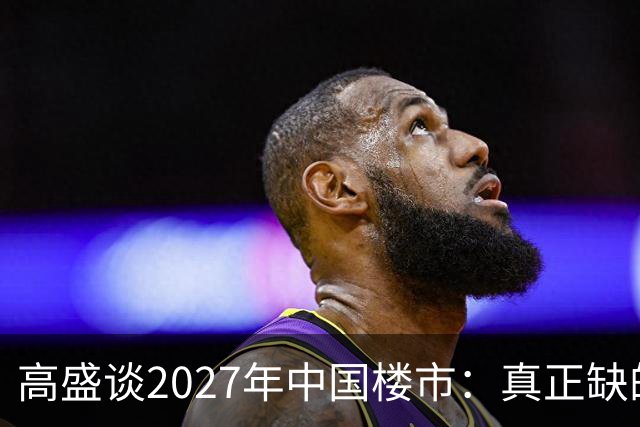 高盛谈2027年中国楼市：真正缺的可能不是房子，而是买房的人